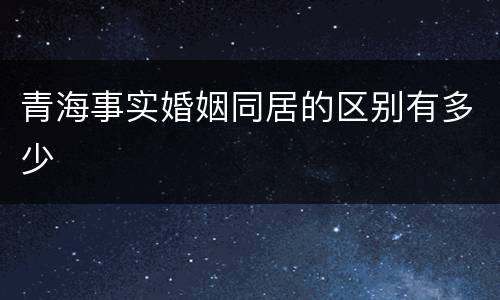 青海事实婚姻同居的区别有多少