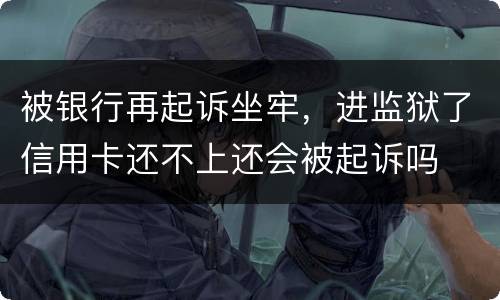 被银行再起诉坐牢，进监狱了信用卡还不上还会被起诉吗