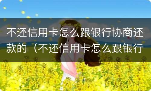 不还信用卡怎么跟银行协商还款的（不还信用卡怎么跟银行协商还款的呢）