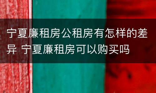 宁夏廉租房公租房有怎样的差异 宁夏廉租房可以购买吗