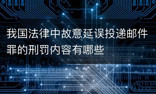 我国法律中故意延误投递邮件罪的刑罚内容有哪些