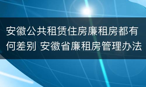 安徽公共租赁住房廉租房都有何差别 安徽省廉租房管理办法