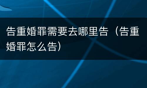 告重婚罪需要去哪里告（告重婚罪怎么告）