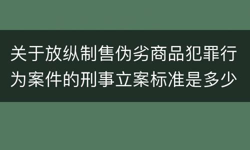 关于放纵制售伪劣商品犯罪行为案件的刑事立案标准是多少