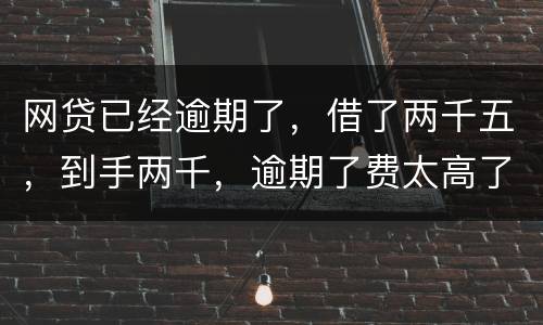 网贷已经逾期了，借了两千五，到手两千，逾期了费太高了，逾期十天，逾期费一千元，这