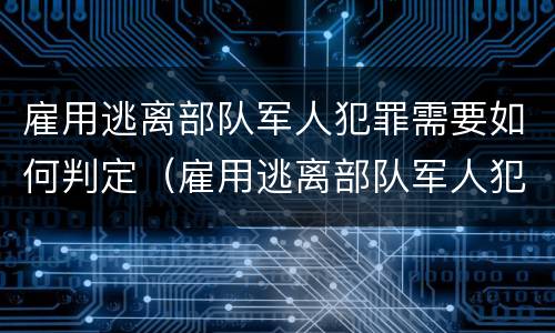 雇用逃离部队军人犯罪需要如何判定（雇用逃离部队军人犯罪需要如何判定罪名）
