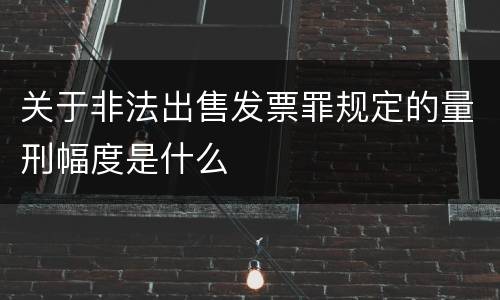 关于非法出售发票罪规定的量刑幅度是什么