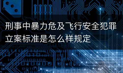 刑事中暴力危及飞行安全犯罪立案标准是怎么样规定