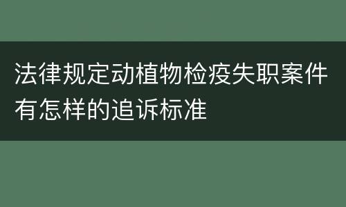 法律规定动植物检疫失职案件有怎样的追诉标准