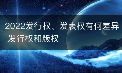 2022发行权、发表权有何差异 发行权和版权