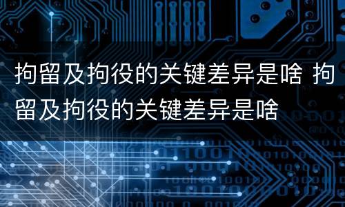 拘留及拘役的关键差异是啥 拘留及拘役的关键差异是啥