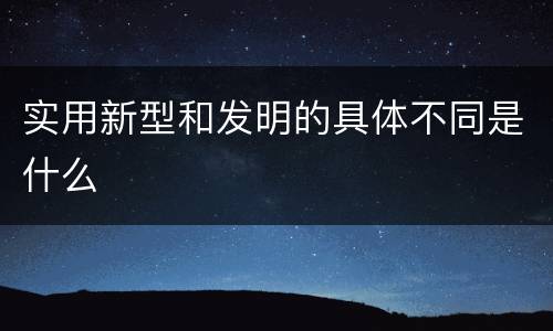 实用新型和发明的具体不同是什么