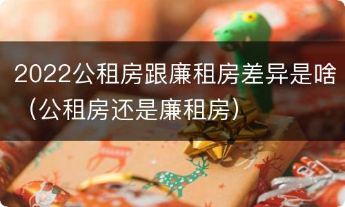 2022公租房跟廉租房差异是啥（公租房还是廉租房）