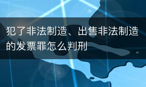 犯了非法制造、出售非法制造的发票罪怎么判刑