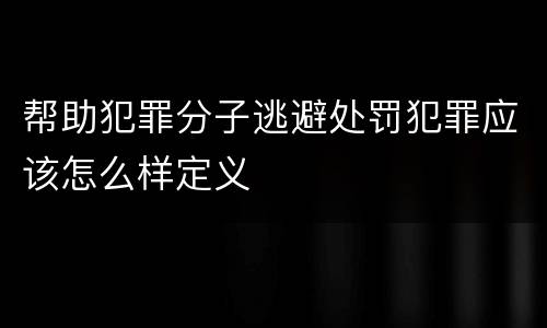 帮助犯罪分子逃避处罚犯罪应该怎么样定义