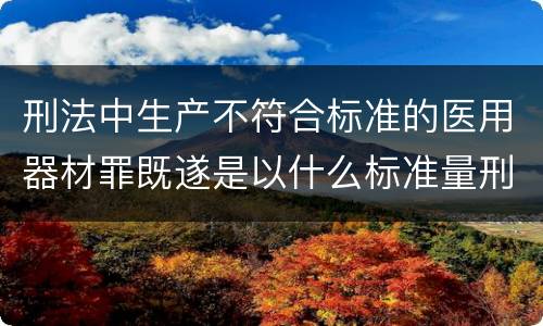 刑法中生产不符合标准的医用器材罪既遂是以什么标准量刑的