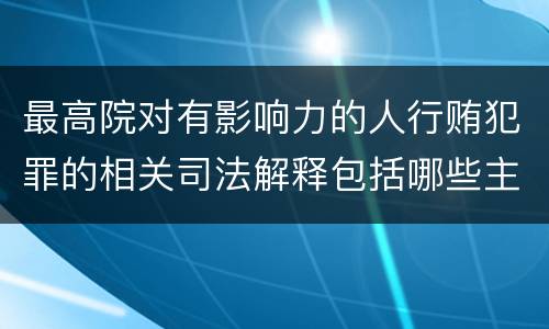 最高院对有影响力的人行贿犯罪的相关司法解释包括哪些主要规定