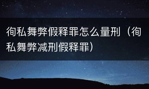 徇私舞弊假释罪怎么量刑（徇私舞弊减刑假释罪）