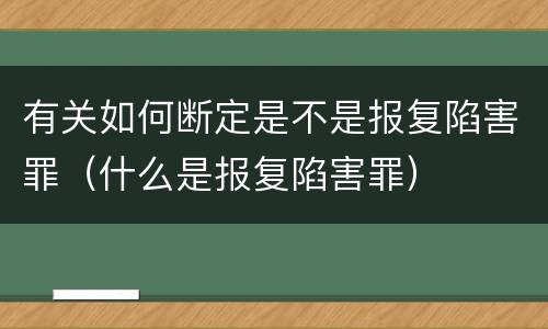 有关如何断定是不是报复陷害罪（什么是报复陷害罪）