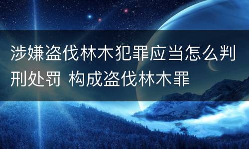 涉嫌盗伐林木犯罪应当怎么判刑处罚 构成盗伐林木罪