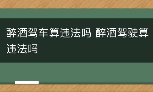 醉酒驾车算违法吗 醉酒驾驶算违法吗