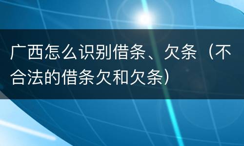 广西怎么识别借条、欠条（不合法的借条欠和欠条）