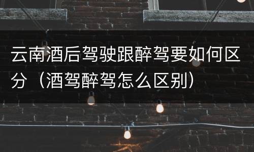 云南酒后驾驶跟醉驾要如何区分（酒驾醉驾怎么区别）