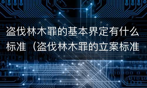 盗伐林木罪的基本界定有什么标准（盗伐林木罪的立案标准是）