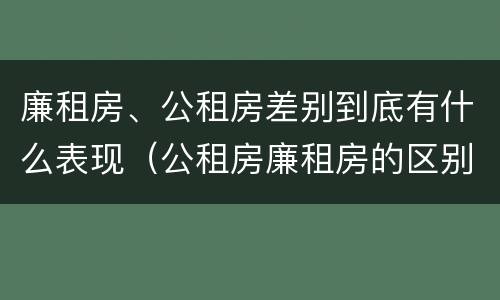 廉租房、公租房差别到底有什么表现（公租房廉租房的区别）