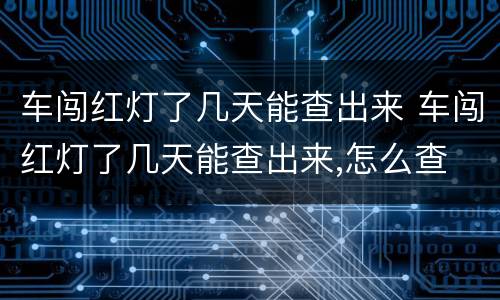 车闯红灯了几天能查出来 车闯红灯了几天能查出来,怎么查