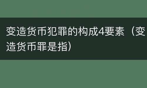 变造货币犯罪的构成4要素（变造货币罪是指）