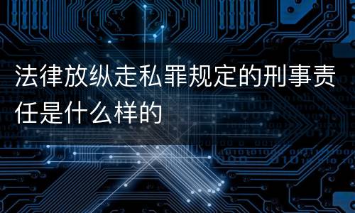 法律放纵走私罪规定的刑事责任是什么样的