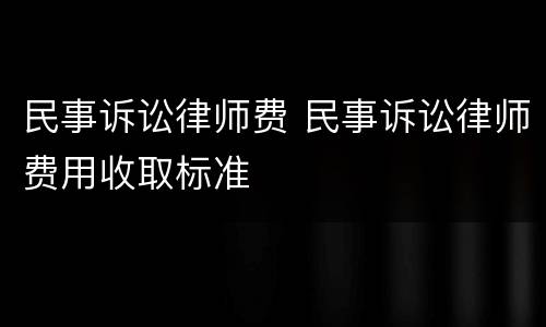 民事诉讼律师费 民事诉讼律师费用收取标准