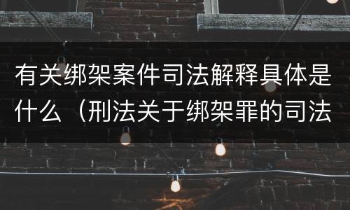 有关绑架案件司法解释具体是什么（刑法关于绑架罪的司法解释）