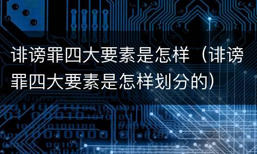 诽谤罪四大要素是怎样（诽谤罪四大要素是怎样划分的）
