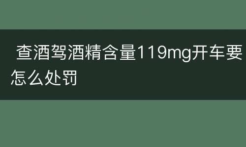  查酒驾酒精含量119mg开车要怎么处罚