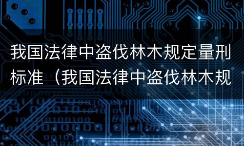 我国法律中盗伐林木规定量刑标准（我国法律中盗伐林木规定量刑标准是多少）