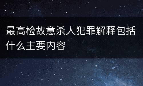 最高检故意杀人犯罪解释包括什么主要内容