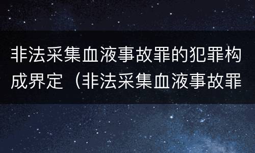 非法采集血液事故罪的犯罪构成界定（非法采集血液事故罪的犯罪构成界定标准）