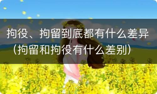 拘役、拘留到底都有什么差异（拘留和拘役有什么差别）