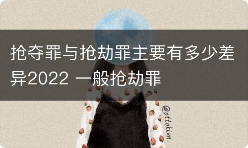 抢夺罪与抢劫罪主要有多少差异2022 一般抢劫罪