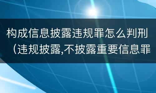 构成信息披露违规罪怎么判刑（违规披露,不披露重要信息罪判例）