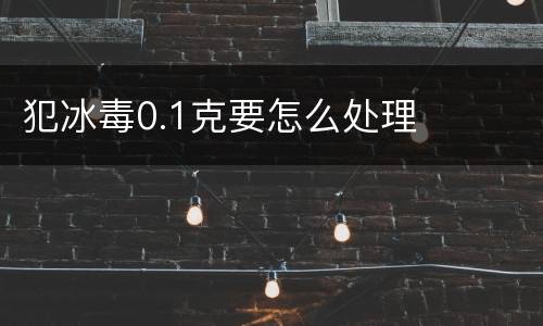 犯冰毒0.1克要怎么处理