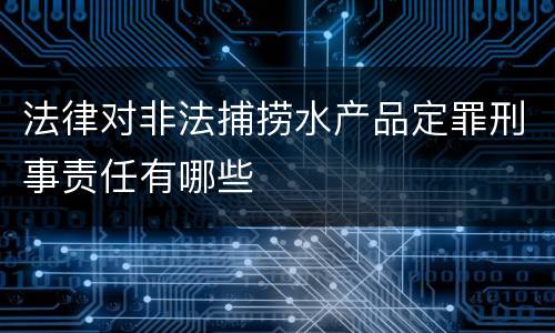 法律对非法捕捞水产品定罪刑事责任有哪些