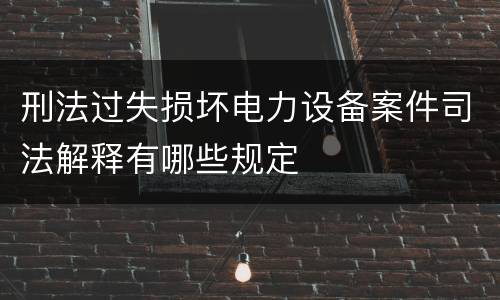 刑法过失损坏电力设备案件司法解释有哪些规定