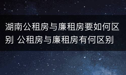 湖南公租房与廉租房要如何区别 公租房与廉租房有何区别