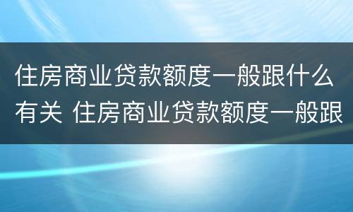 住房商业贷款额度一般跟什么有关 住房商业贷款额度一般跟什么有关联