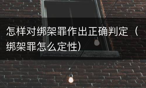 怎样对绑架罪作出正确判定（绑架罪怎么定性）