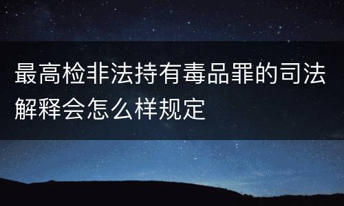 最高检非法持有毒品罪的司法解释会怎么样规定
