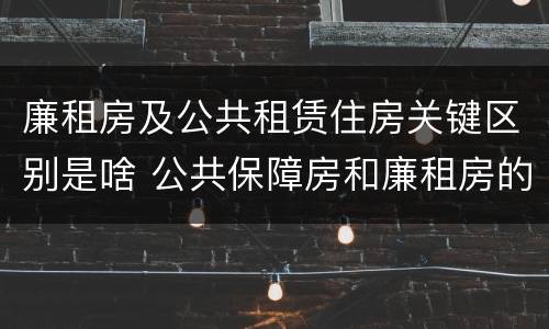 廉租房及公共租赁住房关键区别是啥 公共保障房和廉租房的区别